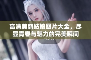 高清美丽姑娘图片大全，尽显青春与魅力的完美瞬间