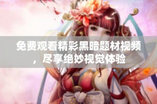 免费观看精彩黑暗题材视频，尽享绝妙视觉体验