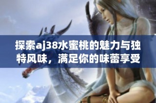 探索aj38水蜜桃的魅力与独特风味，满足你的味蕾享受