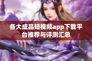 各大成品短视频app下载平台推荐与评测汇总