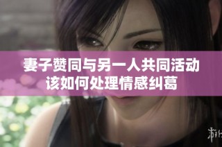 妻子赞同与另一人共同活动该如何处理情感纠葛