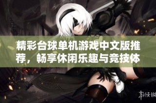 精彩台球单机游戏中文版推荐，畅享休闲乐趣与竞技体验
