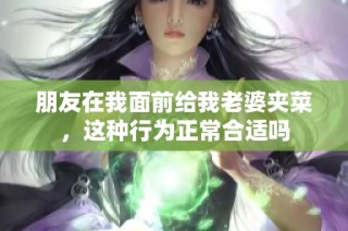 朋友在我面前给我老婆夹菜，这种行为正常合适吗
