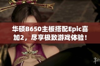 华硕B650主板搭配Epic喜加2，尽享极致游戏体验！