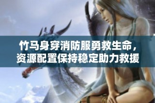 竹马身穿消防服勇救生命，资源配置保持稳定助力救援