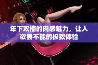 年下双楠的肉感魅力，让人欲罢不能的极致体验