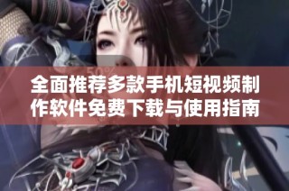 全面推荐多款手机短视频制作软件免费下载与使用指南