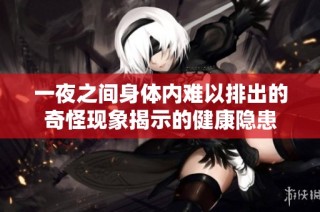一夜之间身体内难以排出的奇怪现象揭示的健康隐患
