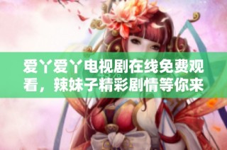 爱丫爱丫电视剧在线免费观看，辣妹子精彩剧情等你来探索