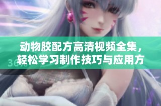动物胶配方高清视频全集，轻松学习制作技巧与应用方法