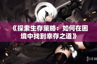 《探索生存策略：如何在困境中找到幸存之道》