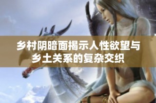乡村阴暗面揭示人性欲望与乡土关系的复杂交织