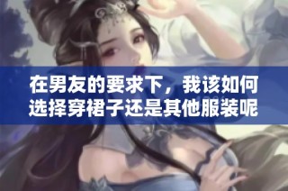 在男友的要求下，我该如何选择穿裙子还是其他服装呢