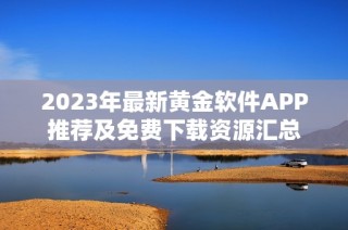 2023年最新黄金软件APP推荐及免费下载资源汇总