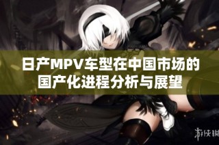 日产MPV车型在中国市场的国产化进程分析与展望