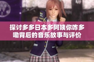 探讨多多日本多阿姨你咋多嘞背后的音乐故事与评价