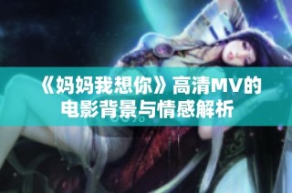 《妈妈我想你》高清MV的电影背景与情感解析