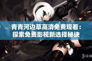 青青河边草高清免费观看：探索免费影视新选择秘诀
