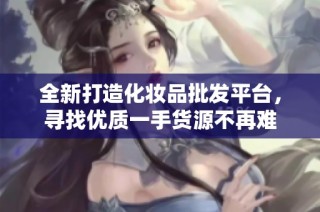 全新打造化妆品批发平台，寻找优质一手货源不再难