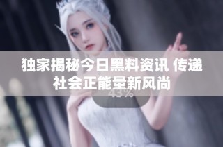 独家揭秘今日黑料资讯 传递社会正能量新风尚