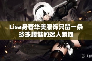 Lisa身着华美服饰只留一条珍珠腰链的迷人瞬间