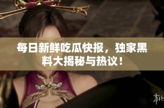 每日新鲜吃瓜快报，独家黑料大揭秘与热议！