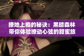撩她上瘾的秘诀：黑暗森林带你体验撩动心弦的甜蜜旅程