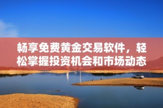 畅享免费黄金交易软件，轻松掌握投资机会和市场动态