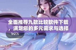 全面推荐九款比较软件下载，满足您的多元需求与选择
