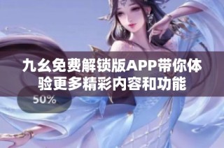 九幺免费解锁版APP带你体验更多精彩内容和功能