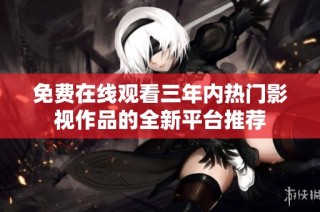 免费在线观看三年内热门影视作品的全新平台推荐