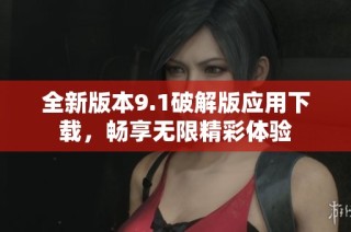 全新版本9.1破解版应用下载，畅享无限精彩体验