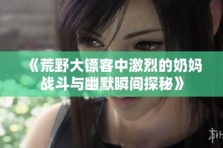 《荒野大镖客中激烈的奶妈战斗与幽默瞬间探秘》