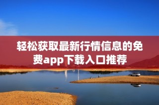 轻松获取最新行情信息的免费app下载入口推荐