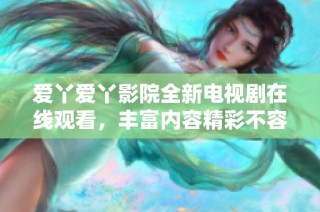 爱丫爱丫影院全新电视剧在线观看，丰富内容精彩不容错过