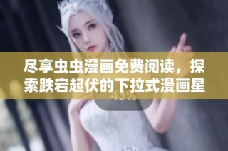 尽享虫虫漫画免费阅读，探索跌宕起伏的下拉式漫画星球