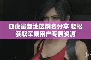 四虎最新地区网名分享 轻松获取苹果用户专属资源