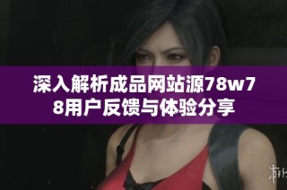 深入解析成品网站源78w78用户反馈与体验分享