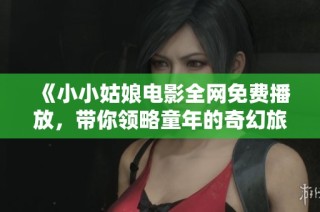《小小姑娘电影全网免费播放，带你领略童年的奇幻旅程》