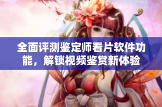 全面评测鉴定师看片软件功能，解锁视频鉴赏新体验
