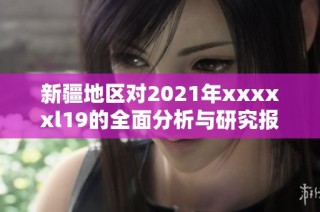 新疆地区对2021年xxxxxl19的全面分析与研究报告