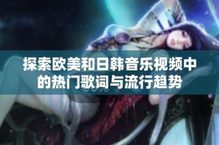 探索欧美和日韩音乐视频中的热门歌词与流行趋势