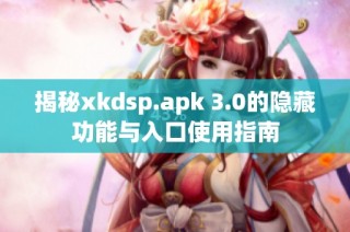 揭秘xkdsp.apk 3.0的隐藏功能与入口使用指南