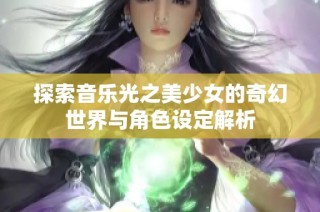 探索音乐光之美少女的奇幻世界与角色设定解析