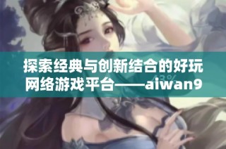 探索经典与创新结合的好玩网络游戏平台——aiwan91游戏