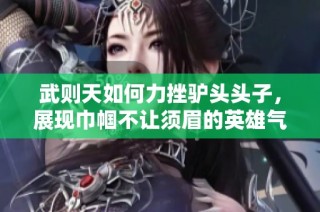 武则天如何力挫驴头头子，展现巾帼不让须眉的英雄气概