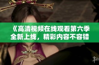 《高清视频在线观看第六季全新上线，精彩内容不容错过》