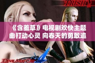 《含羞草》电视剧欢快主题曲打动心灵 向春天的勇敢追寻