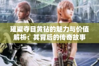 璀璨夺目黄钻的魅力与价值解析：其背后的传奇故事