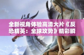 全新视角体验高清大片《反恐精英：全球攻势》精彩瞬间